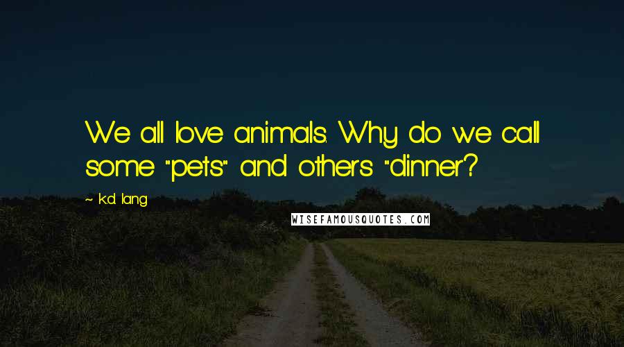 K.d. Lang Quotes: We all love animals. Why do we call some "pets" and others "dinner?