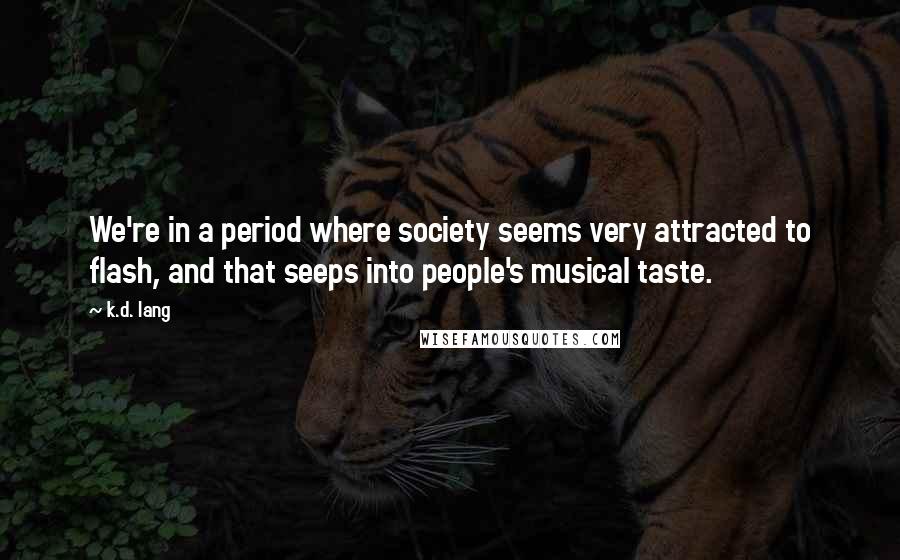 K.d. Lang Quotes: We're in a period where society seems very attracted to flash, and that seeps into people's musical taste.