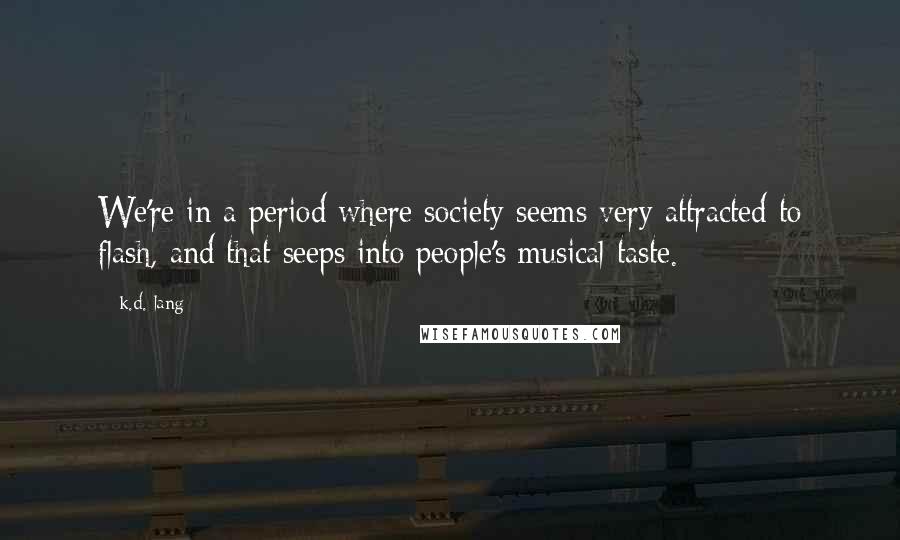 K.d. Lang Quotes: We're in a period where society seems very attracted to flash, and that seeps into people's musical taste.