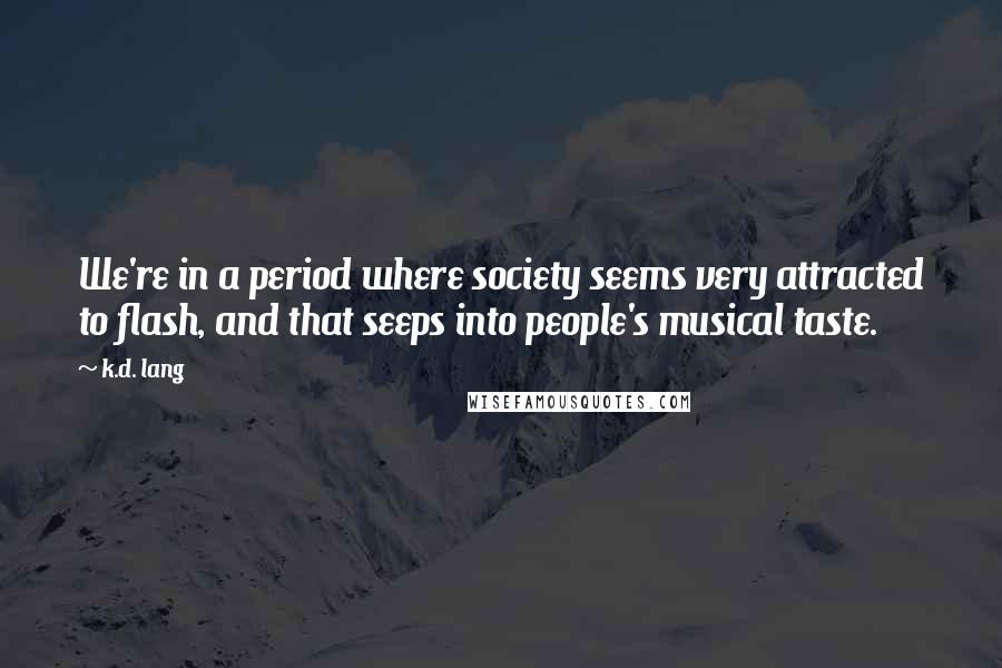 K.d. Lang Quotes: We're in a period where society seems very attracted to flash, and that seeps into people's musical taste.