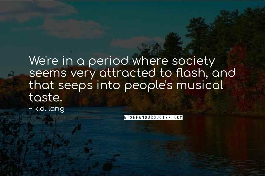 K.d. Lang Quotes: We're in a period where society seems very attracted to flash, and that seeps into people's musical taste.