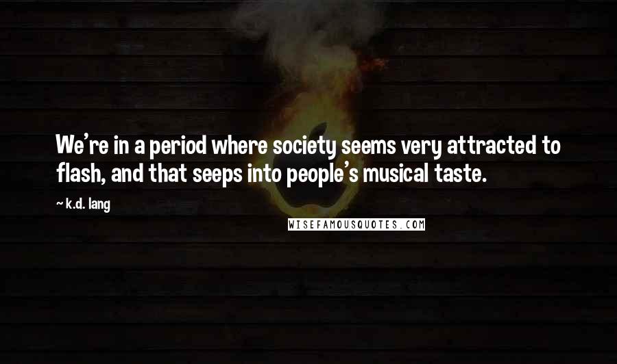 K.d. Lang Quotes: We're in a period where society seems very attracted to flash, and that seeps into people's musical taste.