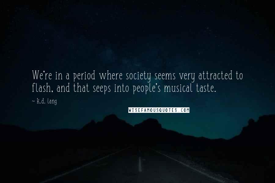 K.d. Lang Quotes: We're in a period where society seems very attracted to flash, and that seeps into people's musical taste.