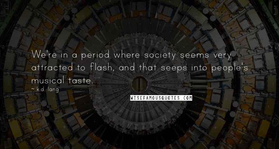 K.d. Lang Quotes: We're in a period where society seems very attracted to flash, and that seeps into people's musical taste.