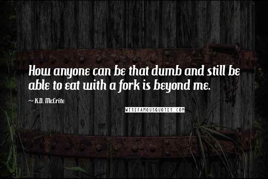 K.D. McCrite Quotes: How anyone can be that dumb and still be able to eat with a fork is beyond me.
