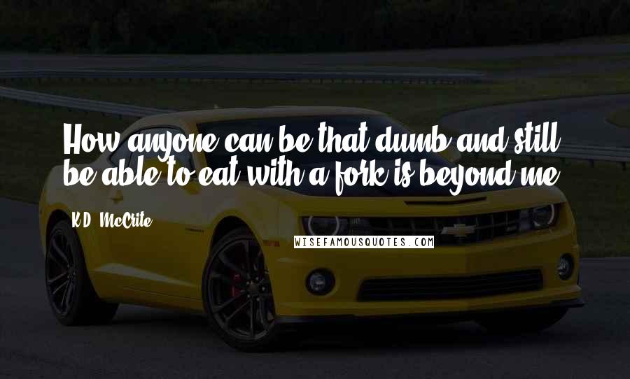 K.D. McCrite Quotes: How anyone can be that dumb and still be able to eat with a fork is beyond me.