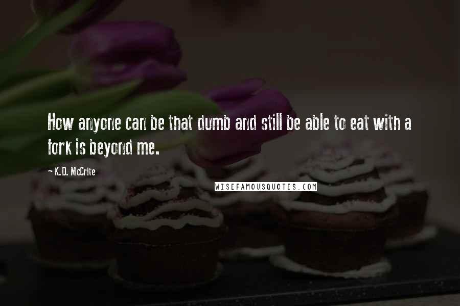 K.D. McCrite Quotes: How anyone can be that dumb and still be able to eat with a fork is beyond me.