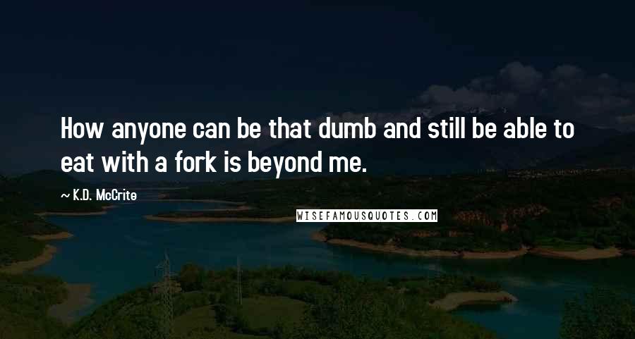 K.D. McCrite Quotes: How anyone can be that dumb and still be able to eat with a fork is beyond me.