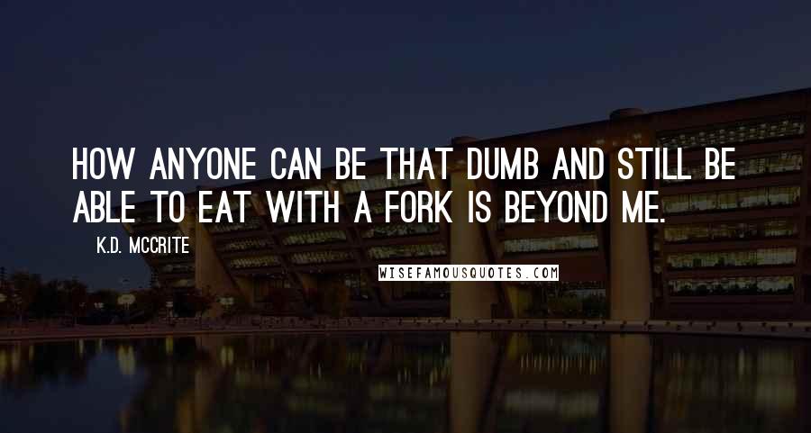K.D. McCrite Quotes: How anyone can be that dumb and still be able to eat with a fork is beyond me.