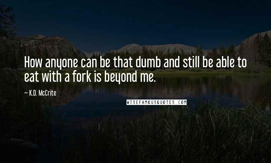 K.D. McCrite Quotes: How anyone can be that dumb and still be able to eat with a fork is beyond me.