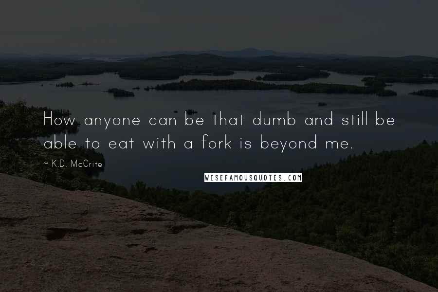 K.D. McCrite Quotes: How anyone can be that dumb and still be able to eat with a fork is beyond me.