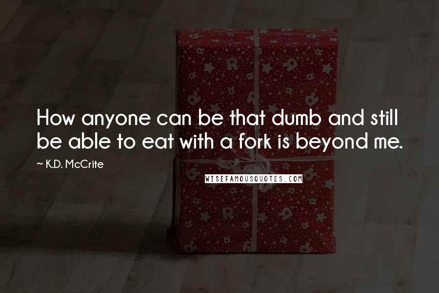 K.D. McCrite Quotes: How anyone can be that dumb and still be able to eat with a fork is beyond me.
