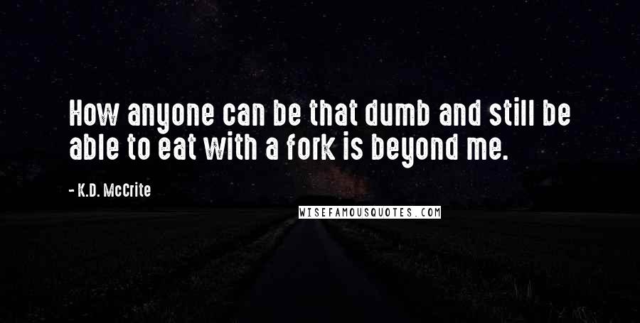 K.D. McCrite Quotes: How anyone can be that dumb and still be able to eat with a fork is beyond me.