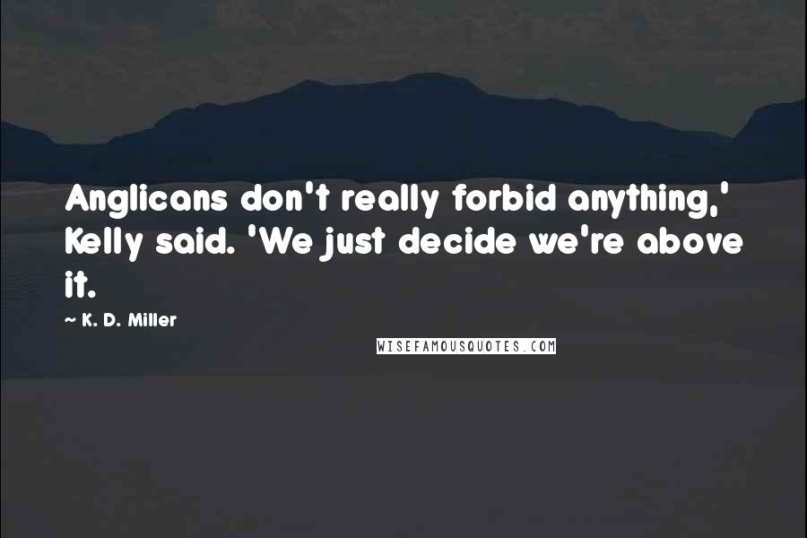 K. D. Miller Quotes: Anglicans don't really forbid anything,' Kelly said. 'We just decide we're above it.