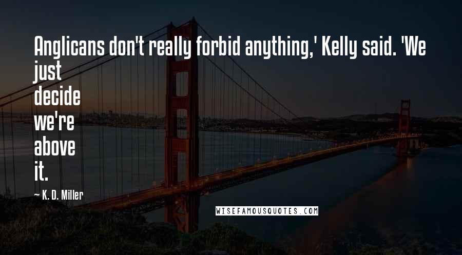 K. D. Miller Quotes: Anglicans don't really forbid anything,' Kelly said. 'We just decide we're above it.