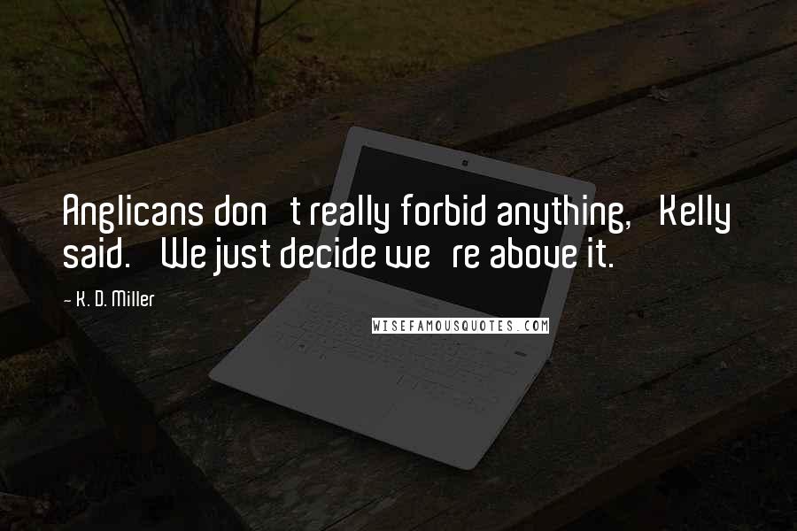 K. D. Miller Quotes: Anglicans don't really forbid anything,' Kelly said. 'We just decide we're above it.