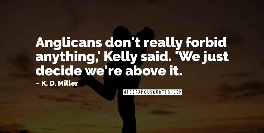 K. D. Miller Quotes: Anglicans don't really forbid anything,' Kelly said. 'We just decide we're above it.