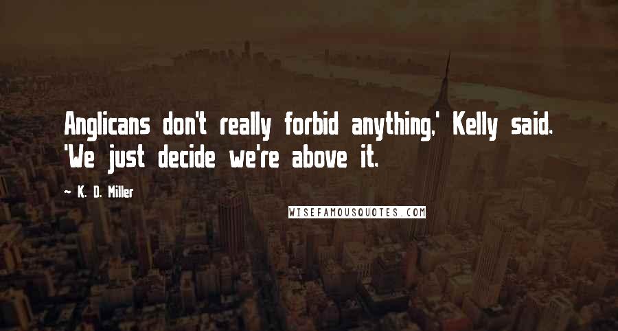 K. D. Miller Quotes: Anglicans don't really forbid anything,' Kelly said. 'We just decide we're above it.