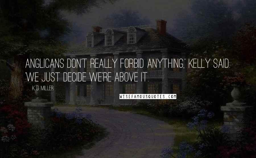 K. D. Miller Quotes: Anglicans don't really forbid anything,' Kelly said. 'We just decide we're above it.