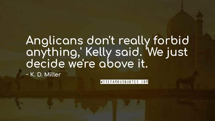 K. D. Miller Quotes: Anglicans don't really forbid anything,' Kelly said. 'We just decide we're above it.