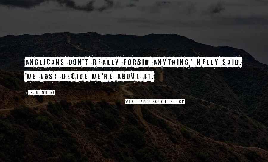 K. D. Miller Quotes: Anglicans don't really forbid anything,' Kelly said. 'We just decide we're above it.