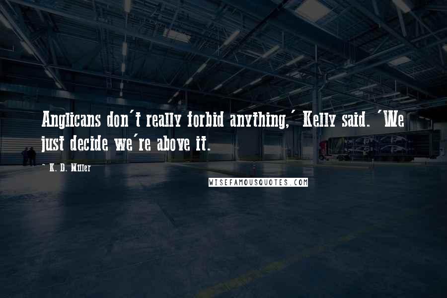 K. D. Miller Quotes: Anglicans don't really forbid anything,' Kelly said. 'We just decide we're above it.