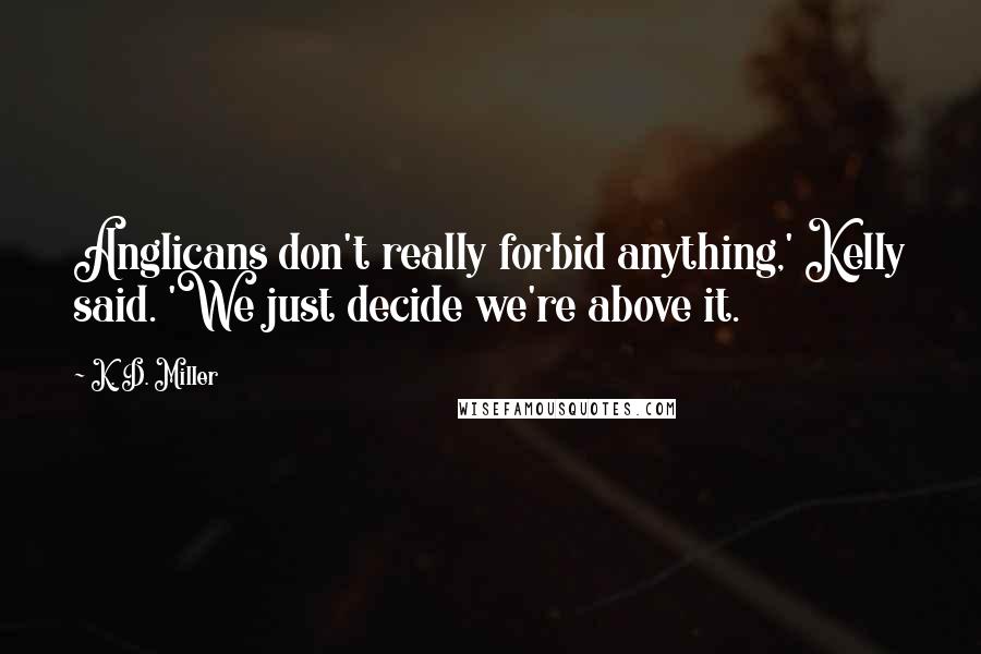 K. D. Miller Quotes: Anglicans don't really forbid anything,' Kelly said. 'We just decide we're above it.
