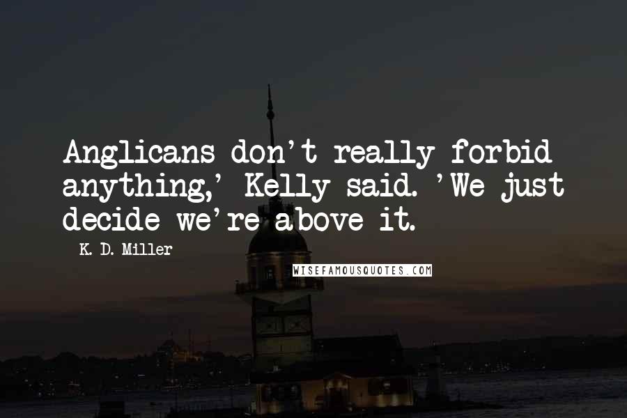 K. D. Miller Quotes: Anglicans don't really forbid anything,' Kelly said. 'We just decide we're above it.