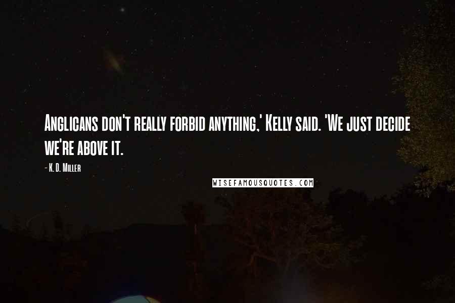 K. D. Miller Quotes: Anglicans don't really forbid anything,' Kelly said. 'We just decide we're above it.