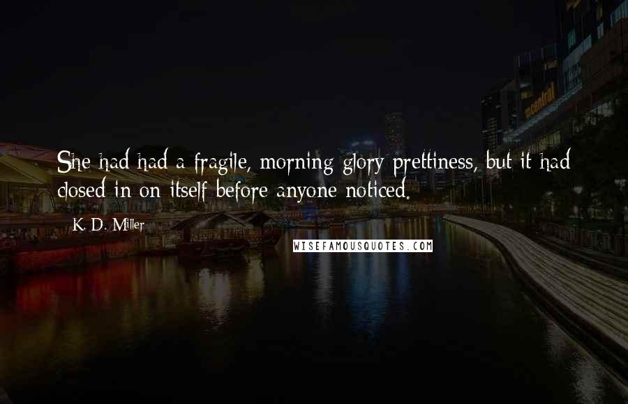 K. D. Miller Quotes: She had had a fragile, morning glory prettiness, but it had closed in on itself before anyone noticed.