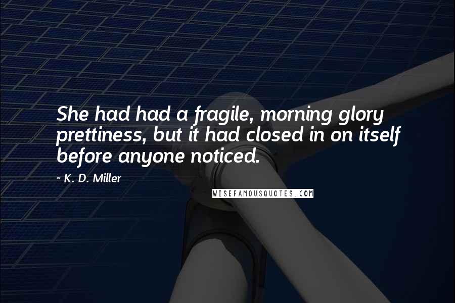 K. D. Miller Quotes: She had had a fragile, morning glory prettiness, but it had closed in on itself before anyone noticed.