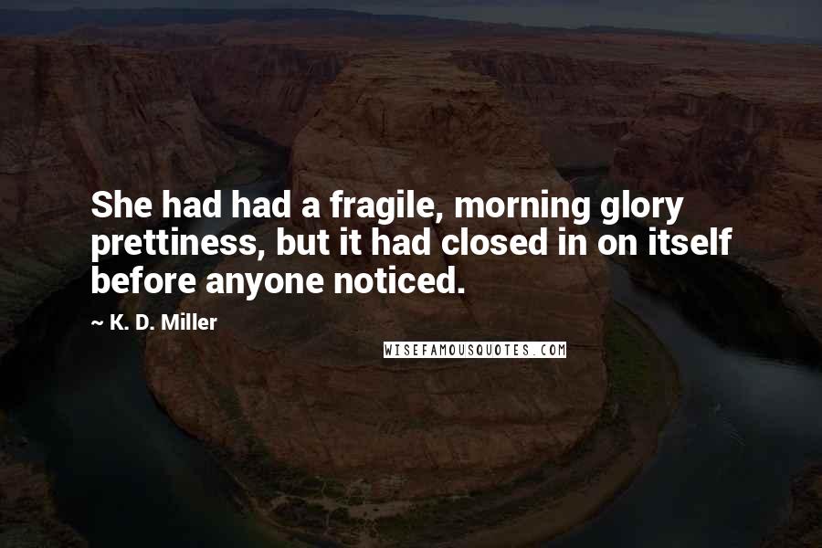 K. D. Miller Quotes: She had had a fragile, morning glory prettiness, but it had closed in on itself before anyone noticed.