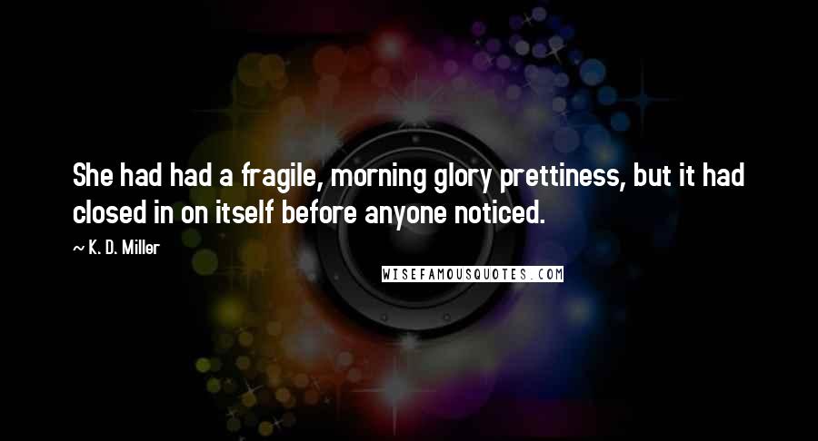K. D. Miller Quotes: She had had a fragile, morning glory prettiness, but it had closed in on itself before anyone noticed.