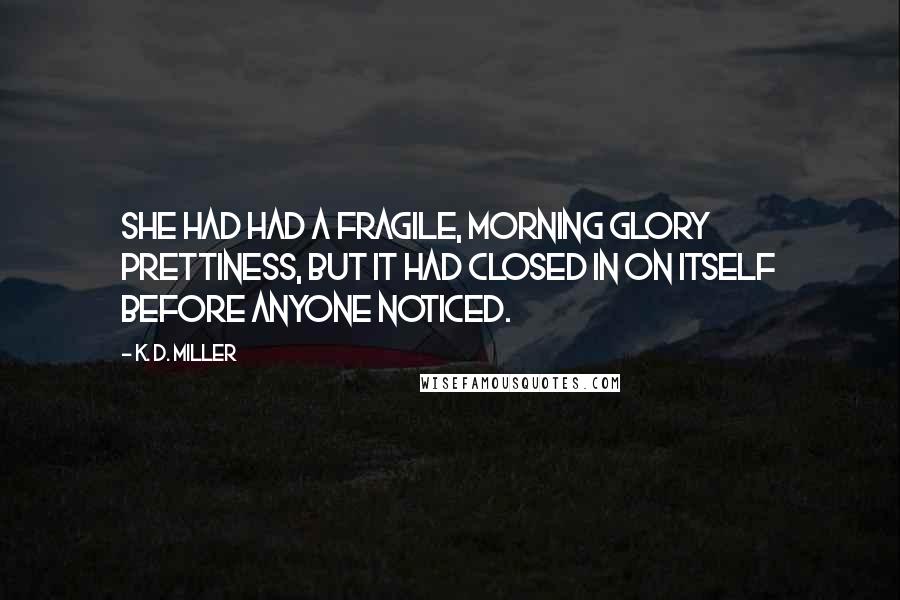 K. D. Miller Quotes: She had had a fragile, morning glory prettiness, but it had closed in on itself before anyone noticed.