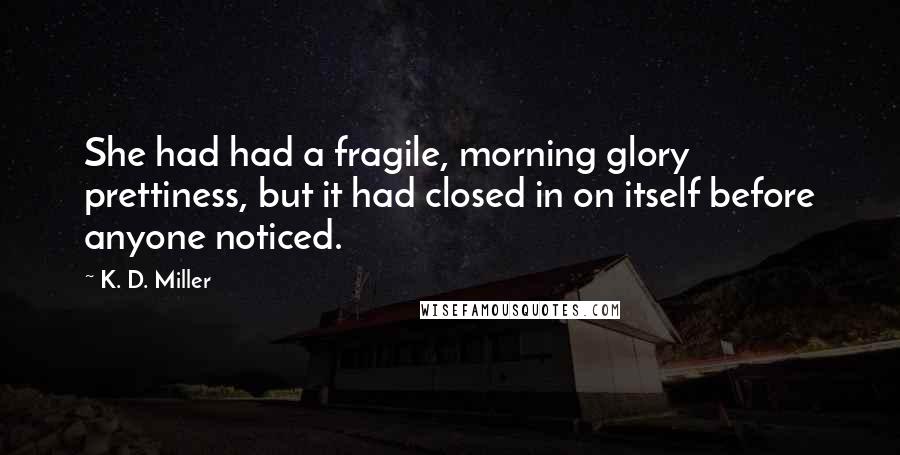 K. D. Miller Quotes: She had had a fragile, morning glory prettiness, but it had closed in on itself before anyone noticed.