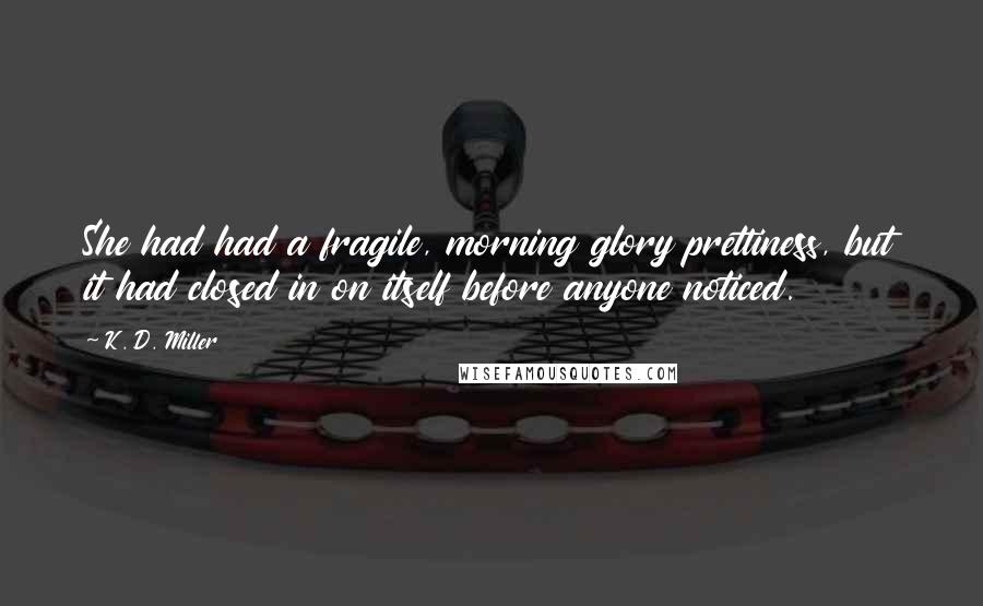 K. D. Miller Quotes: She had had a fragile, morning glory prettiness, but it had closed in on itself before anyone noticed.