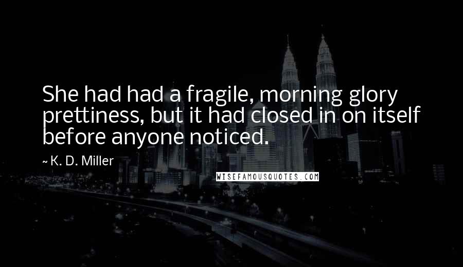 K. D. Miller Quotes: She had had a fragile, morning glory prettiness, but it had closed in on itself before anyone noticed.