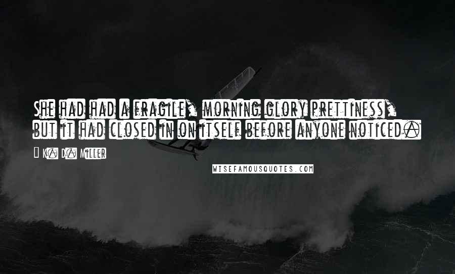 K. D. Miller Quotes: She had had a fragile, morning glory prettiness, but it had closed in on itself before anyone noticed.