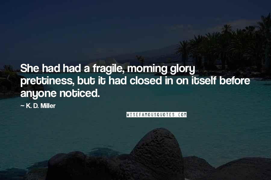 K. D. Miller Quotes: She had had a fragile, morning glory prettiness, but it had closed in on itself before anyone noticed.