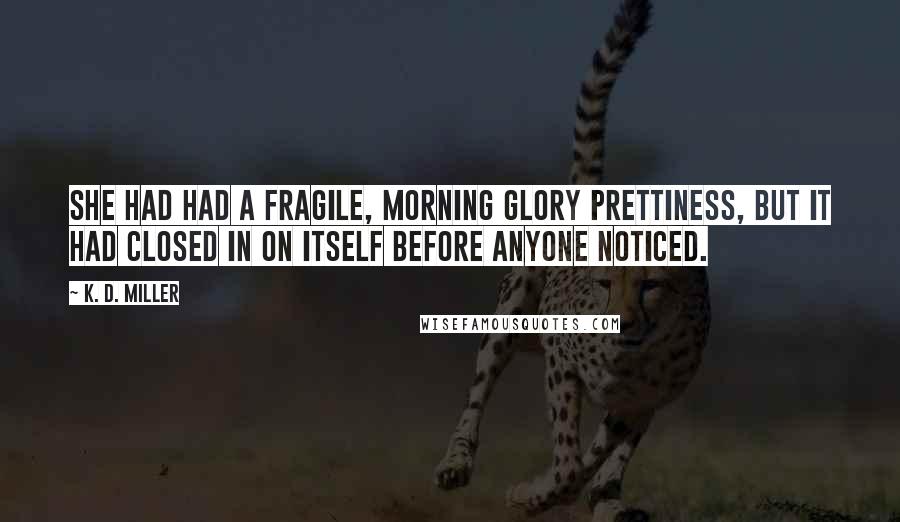 K. D. Miller Quotes: She had had a fragile, morning glory prettiness, but it had closed in on itself before anyone noticed.