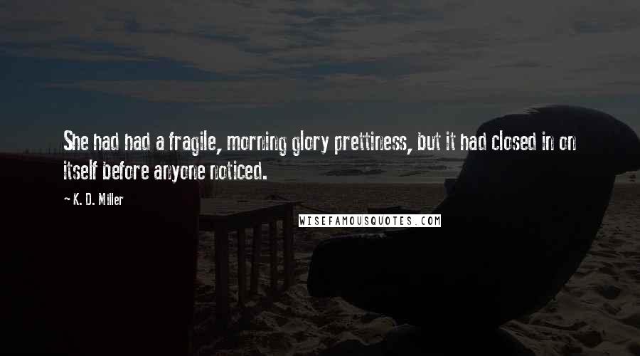 K. D. Miller Quotes: She had had a fragile, morning glory prettiness, but it had closed in on itself before anyone noticed.