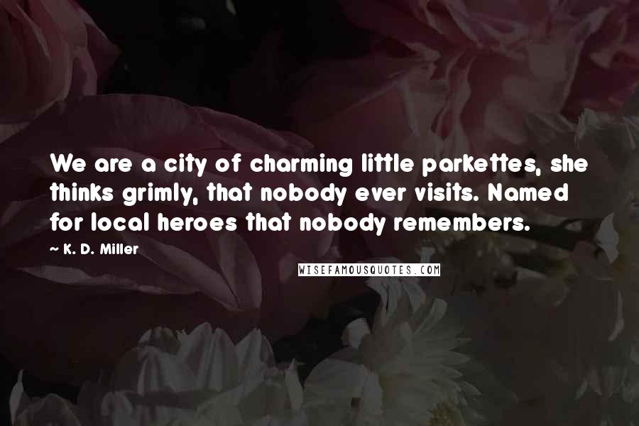 K. D. Miller Quotes: We are a city of charming little parkettes, she thinks grimly, that nobody ever visits. Named for local heroes that nobody remembers.