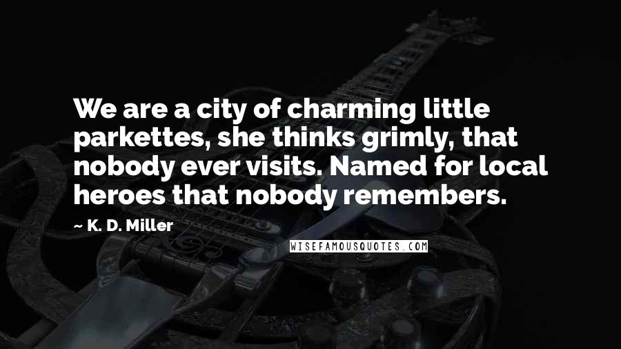 K. D. Miller Quotes: We are a city of charming little parkettes, she thinks grimly, that nobody ever visits. Named for local heroes that nobody remembers.