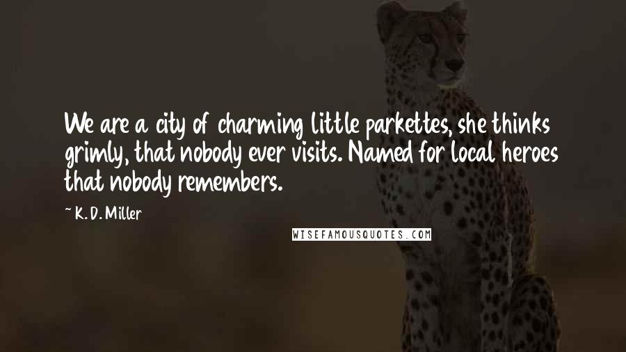 K. D. Miller Quotes: We are a city of charming little parkettes, she thinks grimly, that nobody ever visits. Named for local heroes that nobody remembers.