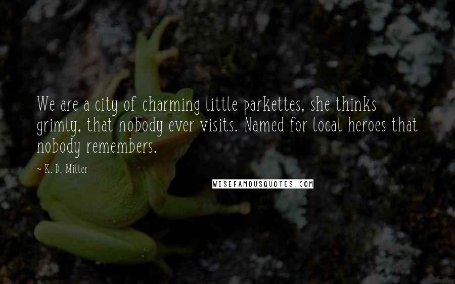 K. D. Miller Quotes: We are a city of charming little parkettes, she thinks grimly, that nobody ever visits. Named for local heroes that nobody remembers.