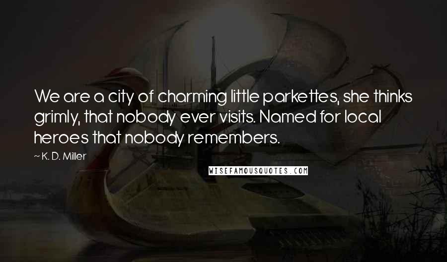 K. D. Miller Quotes: We are a city of charming little parkettes, she thinks grimly, that nobody ever visits. Named for local heroes that nobody remembers.