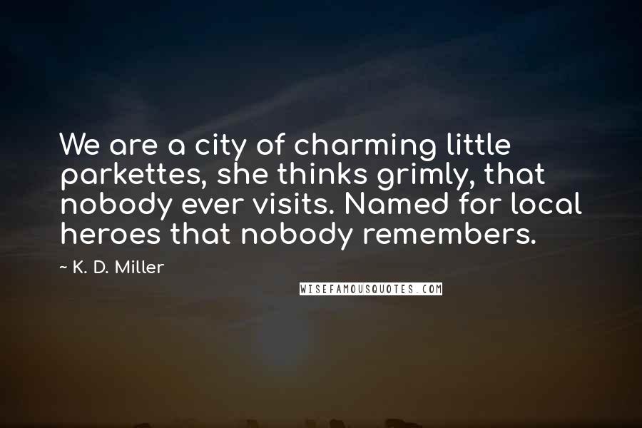 K. D. Miller Quotes: We are a city of charming little parkettes, she thinks grimly, that nobody ever visits. Named for local heroes that nobody remembers.