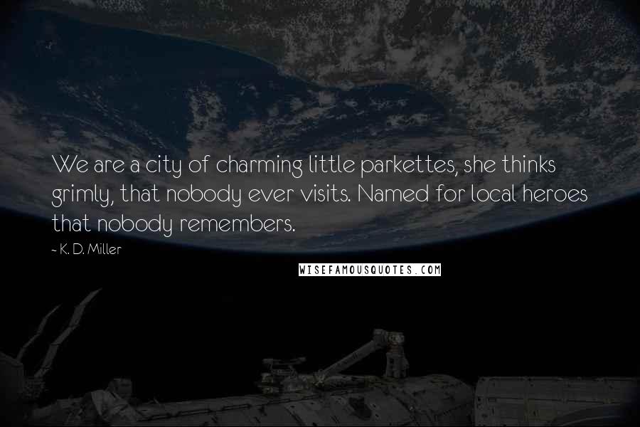 K. D. Miller Quotes: We are a city of charming little parkettes, she thinks grimly, that nobody ever visits. Named for local heroes that nobody remembers.