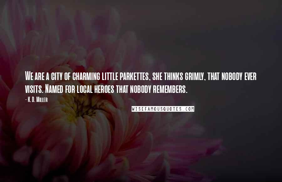 K. D. Miller Quotes: We are a city of charming little parkettes, she thinks grimly, that nobody ever visits. Named for local heroes that nobody remembers.