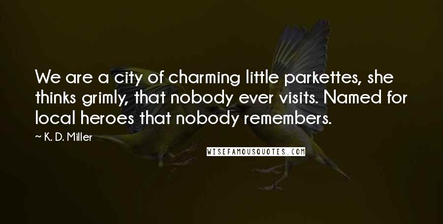 K. D. Miller Quotes: We are a city of charming little parkettes, she thinks grimly, that nobody ever visits. Named for local heroes that nobody remembers.